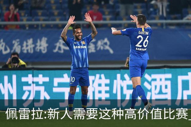 佩雷拉:新人需要这种高价值比赛 希望他们别有压力